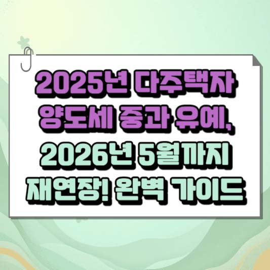 2025년 다주택자 양도세 중과 유예, 2026년 5월까지 재연장! 완벽 가이드
