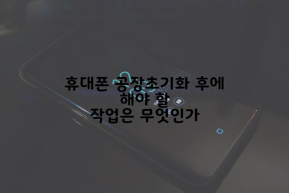 휴대폰 공장초기화 후에 해야 할 작업은 무엇인가