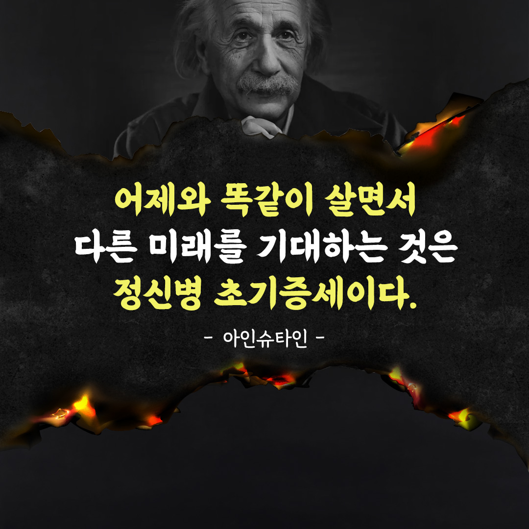 어제와 똑같이 살면서 다른 미래를 기대하는 것은 정신병 초기증세이다.
아인슈타인
