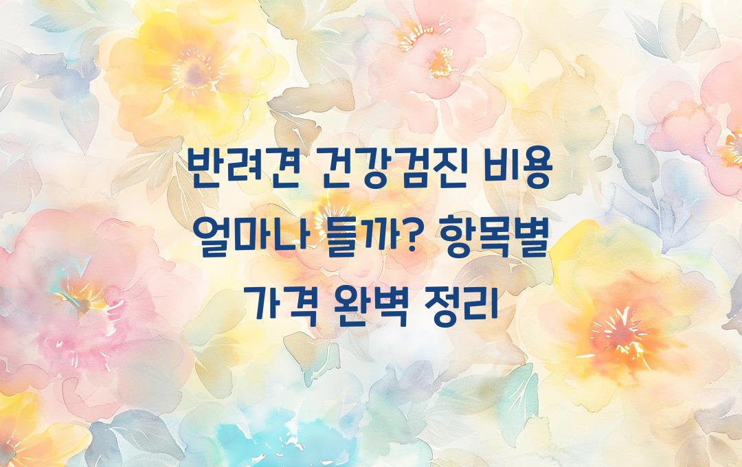 반려견 건강검진 비용 얼마나 들까? 항목별 정리