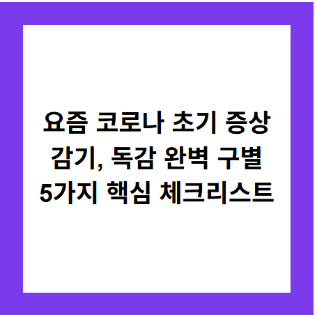 요즘 코로나 초기 증상
감기, 독감 완벽 구별
5가지 핵심 체크리스트