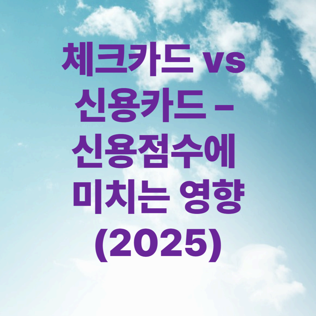 체크카드 vs 신용카드 – 신용점수에 미치는 영향 (2025)