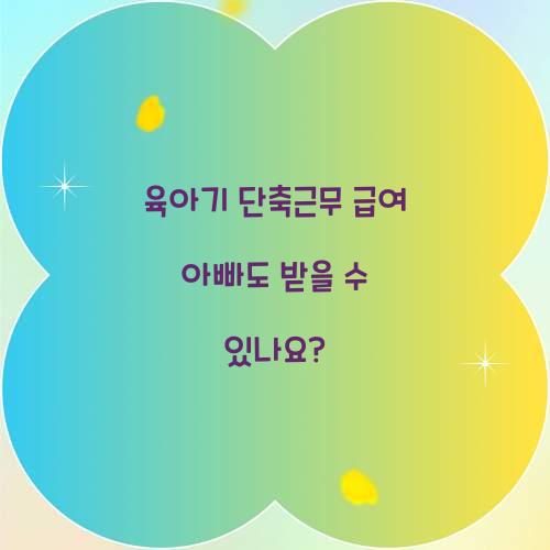 육아기 단축근무 급여 아빠도 받을 수 있나요?