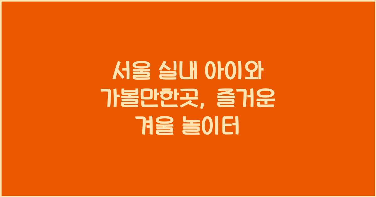 서울 실내 아이와 가볼만한곳
