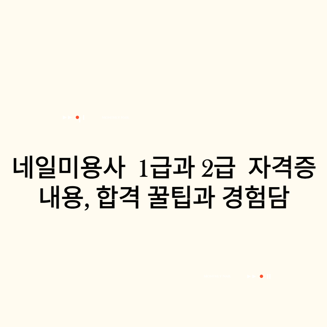 네일미용사 1급과 2급 자격증 내용, 합격 꿀팁과 경험담