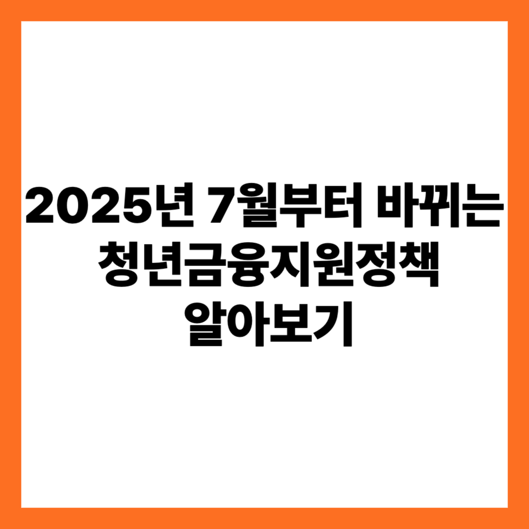 2025년 7월부터 바뀌는 청년금융지원정책