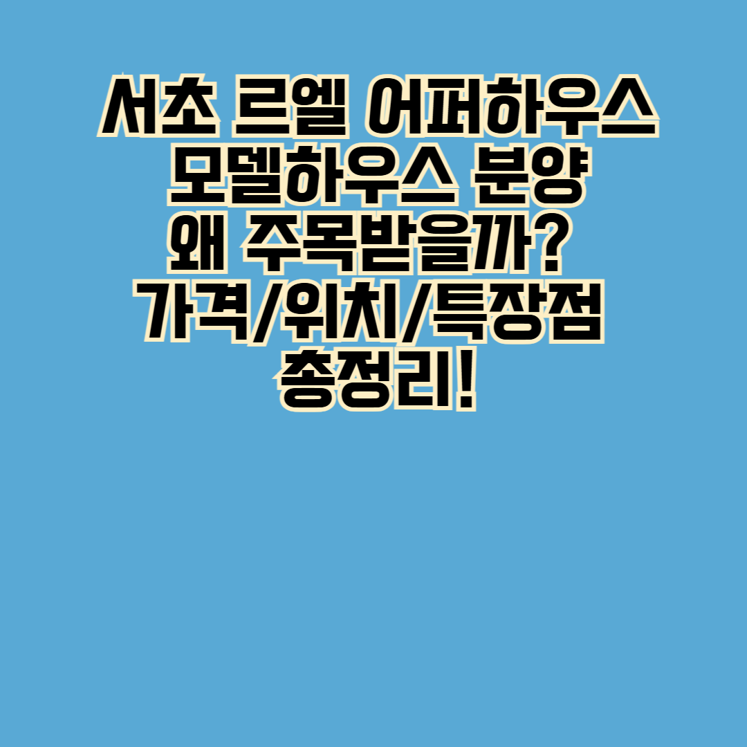 🔥 서초 르엘 어퍼하우스 모델하우스 분양, 왜 주목받을까?
가격·위치·특장점 총정리!