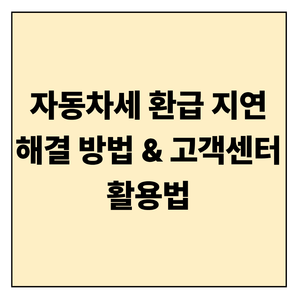 자동차세 환급 지연 시 해결 방법 & 고객센터 활용법