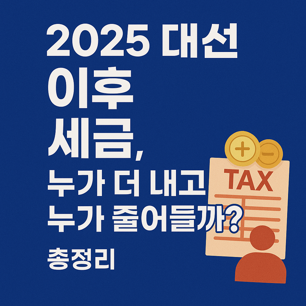 2025 한국 대선 이후 세금, 누가 더 내고 누가 줄어들까? 총정리