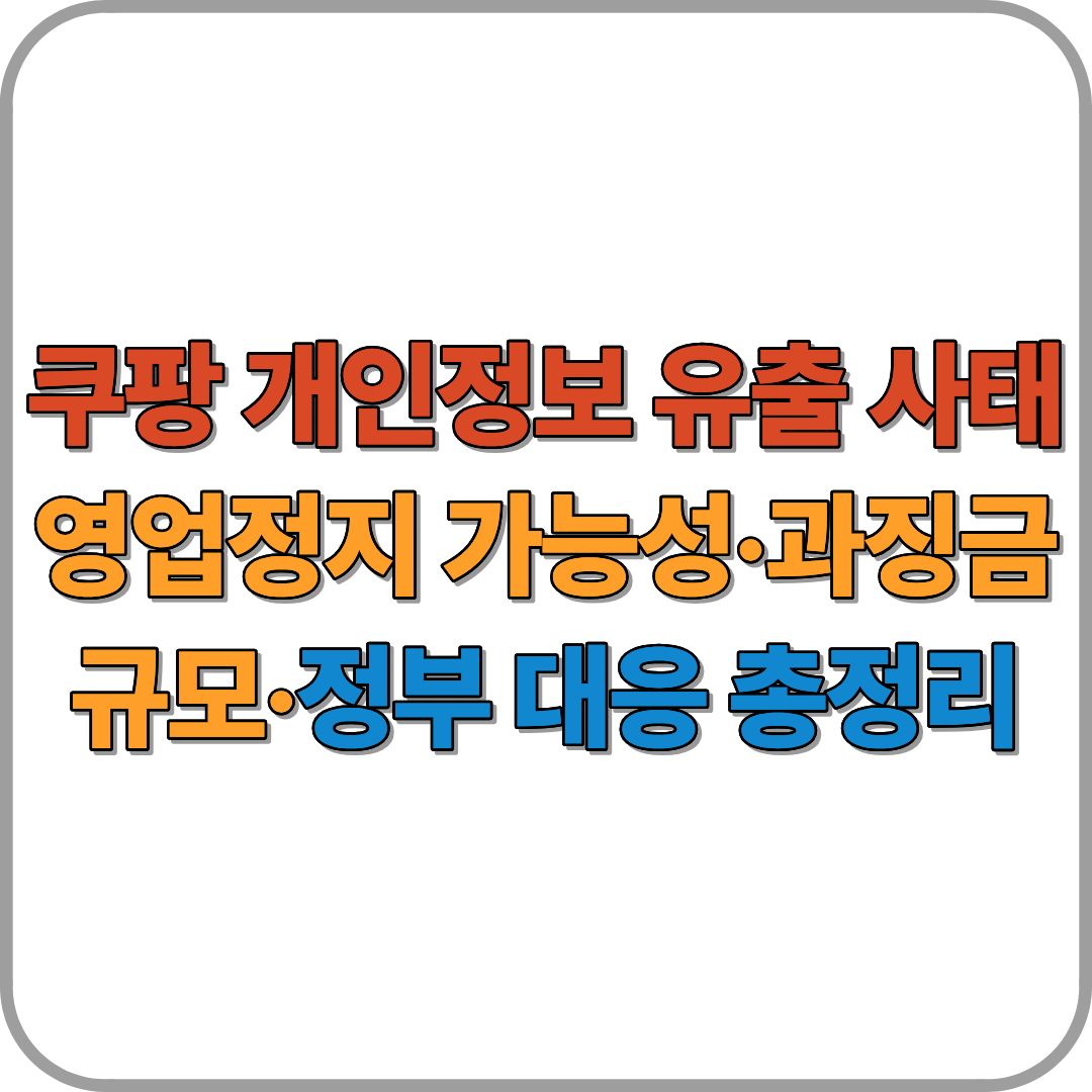 쿠팡 개인정보 유출 사태, 어디까지 번질까? 영업정지 가능성&middot;과징금 규모&middot;정부 대응 총정리