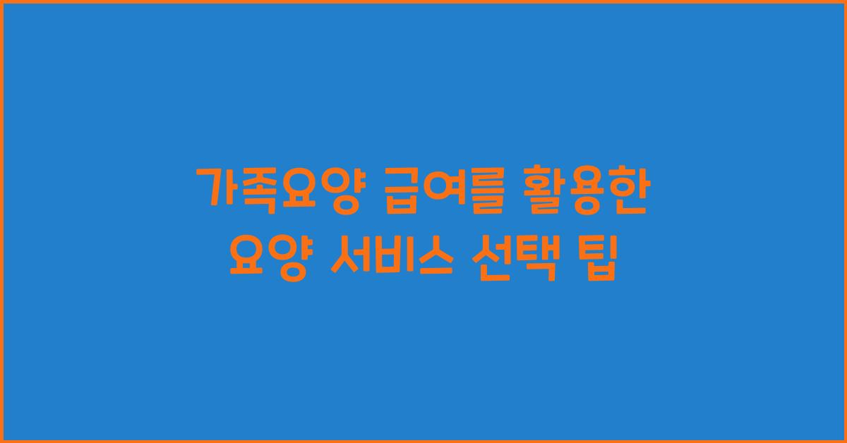 가족요양 급여를 활용한 요양 서비스 선택 방법  