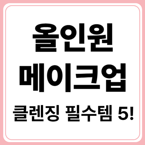 올인원 메이크업 깔끔하게 지우는 클렌징 방법과 제품 추천!