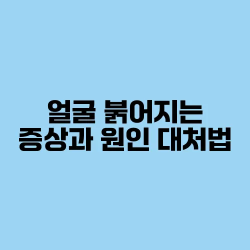 얼굴 붉어지는 증상과 원인 대처법