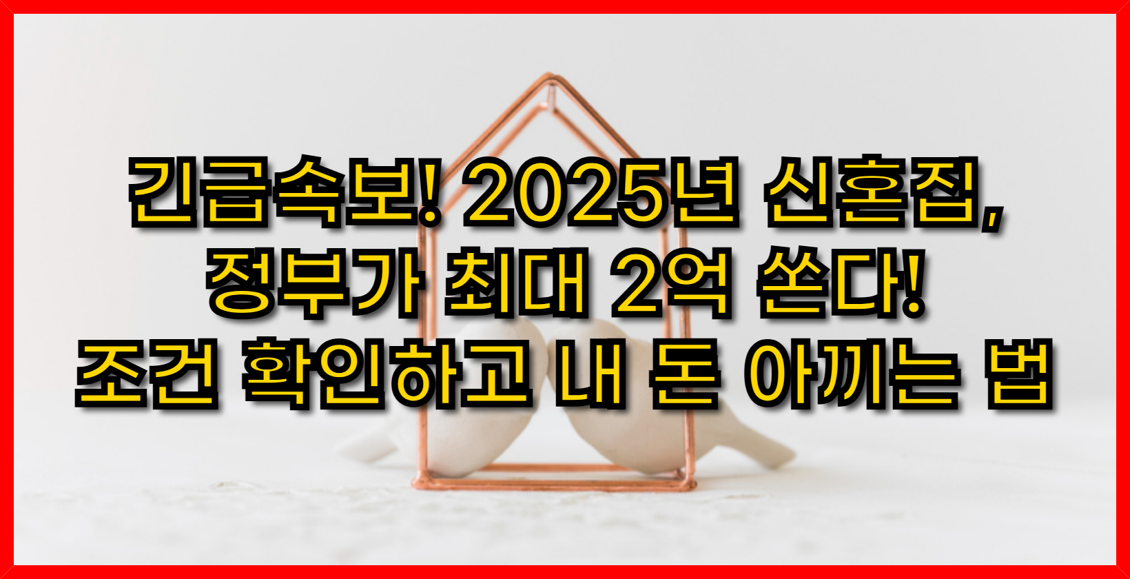 긴급속보! 2025년 신혼집, 정부가 최대 2억 쏜다! 조건 확인하고 내 돈 아끼는 법