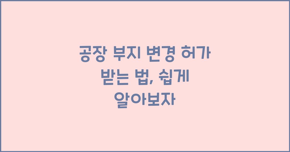 공장 부지 변경 허가 받는 법