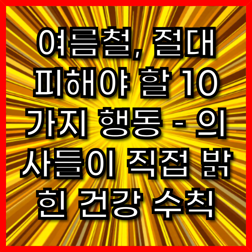 여름철, 절대 피해야 할 10가지 행동 &ndash; 의사들이 직접 밝힌 건강 수칙