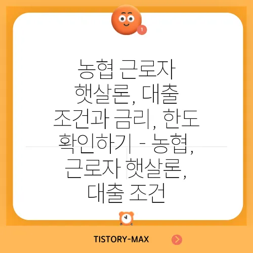 농협 근로자 햇살론, 대출 조건과 금리, 한도 확인하기 - 농협, 근로자 햇살론, 대출 조건