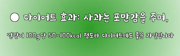  ● 다이어트 효과: 사과는 포만감을 주며, 열량이 100g당 50~100kcal 정도라 다이어트에도 좋은 과일입니다