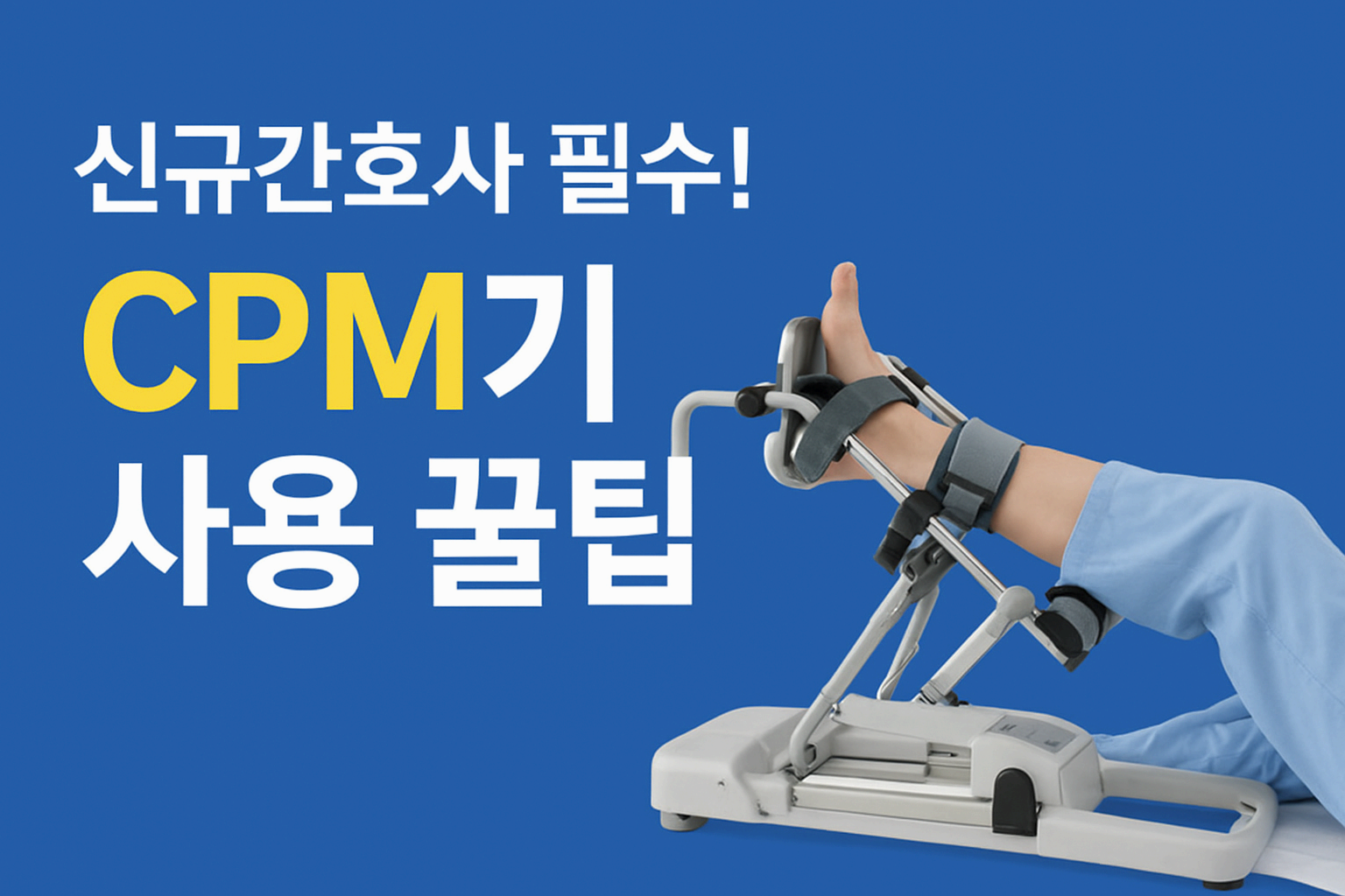 무릎 수술 후 CPM기 제대로 쓰는 법, 신규 간호사가 꼭 알아야 할 간호 팁