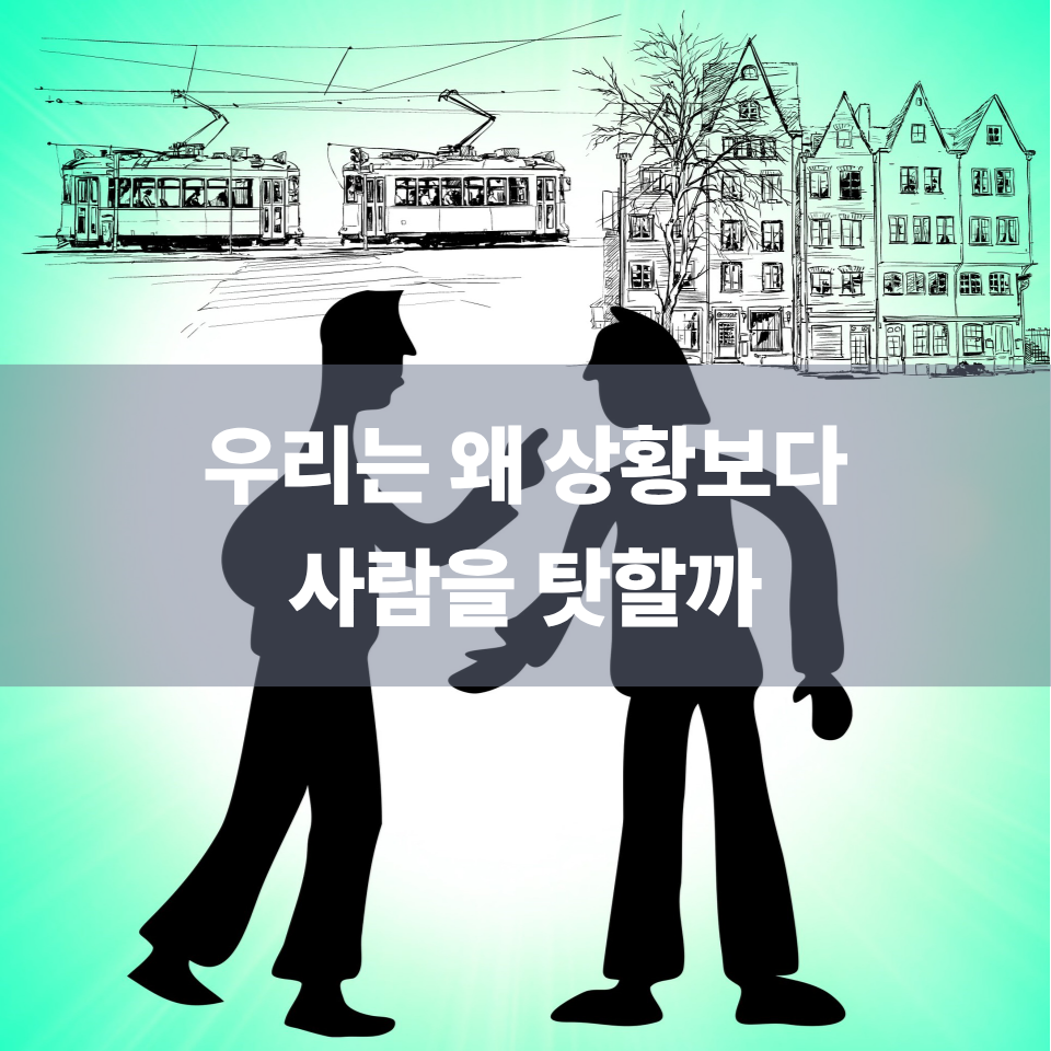 우리는 왜 상황보다 사람을 탓할까