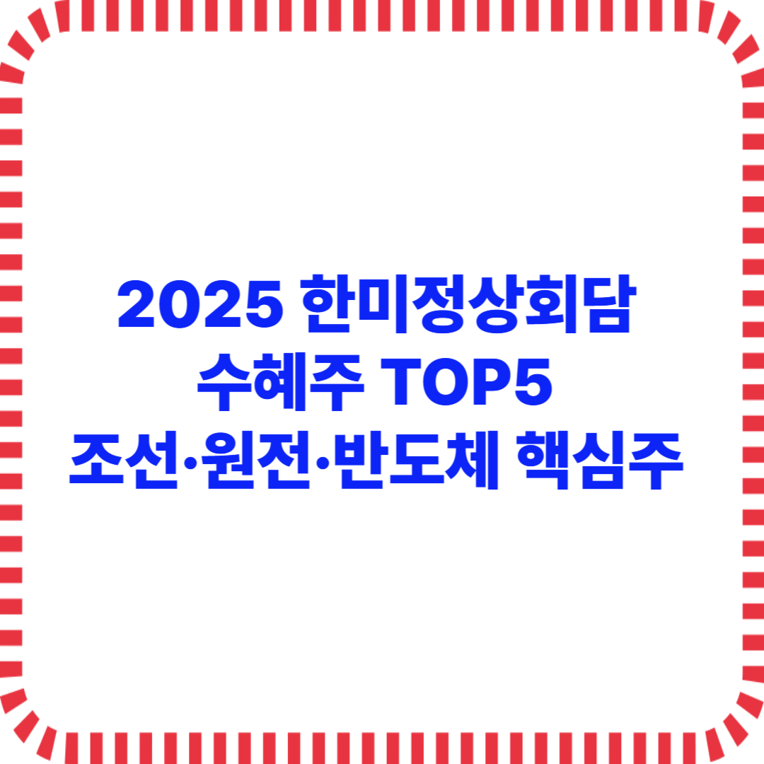 2025 한미정상회담 수혜주 TOP5 – 조선·원전·반도체 핵심주 정리