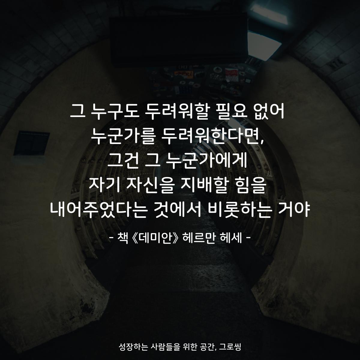 그 누구도 두려워할 필요 없어
누군가를 두려워한다면,
그건 그 누군가에게
자기 자신을 지배할 힘을
내어주었다는 것에서 비롯하는 거야