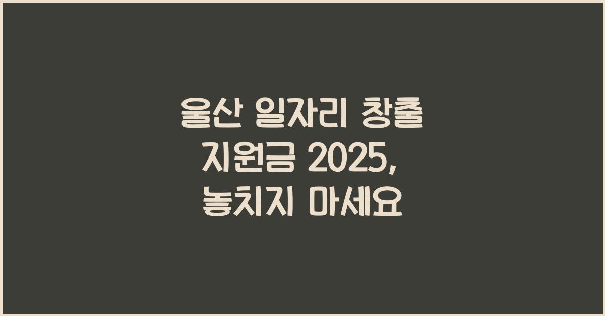 울산 일자리 창출 지원금 2025