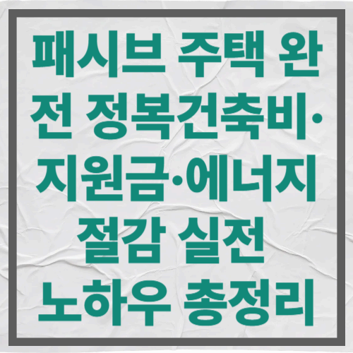 패시브 주택 완전 정복｜건축비·지원금·에너지 절감 실전 노하우 총정리