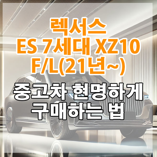 렉서스 ES 7세대 XZ10 페이스리프트(21년~) 중고차 현명하게 구매하는 법