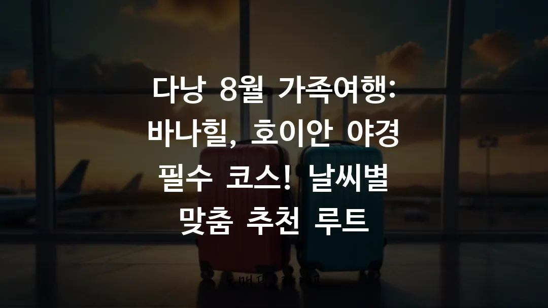 다낭 8월 가족여행: 바나힐, 호이안 야경 필수 코스! 날씨별 맞춤 추천 루트