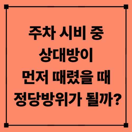 주차 시비 중 상대방이 먼저 때렸을 때, 정당방위가 될까?｜폭행죄와 정당방위 기준 총정리