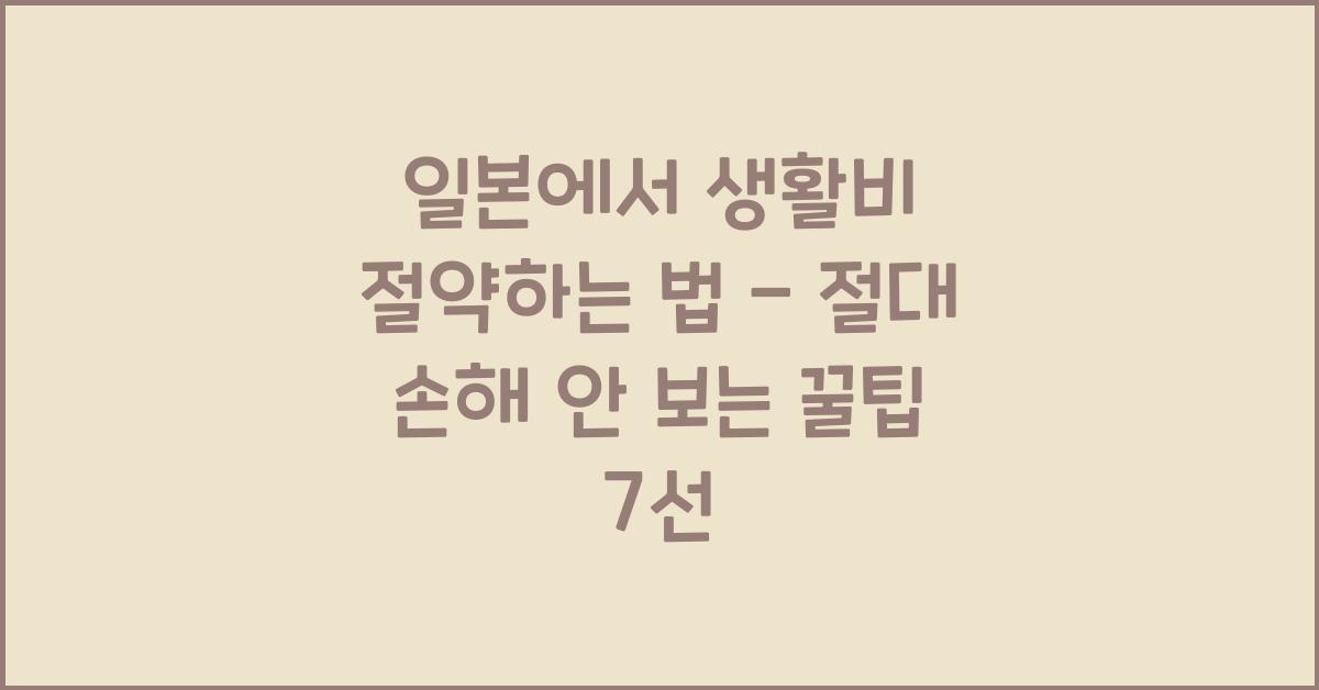 일본에서 생활비 절약하는 법 - 절대 손해 안 보는 꿀팁