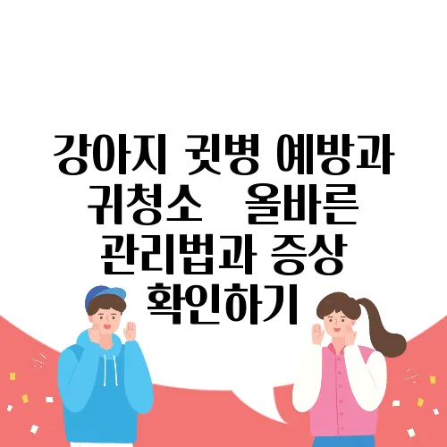 강아지 귓병 예방과 귀청소 – 올바른 관리법과 증상 확인하기