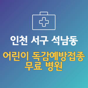 인천 서구 석남동 어린이 독감예방접종 무료 병원 (인플루엔자 무료 접종 대상 날짜)