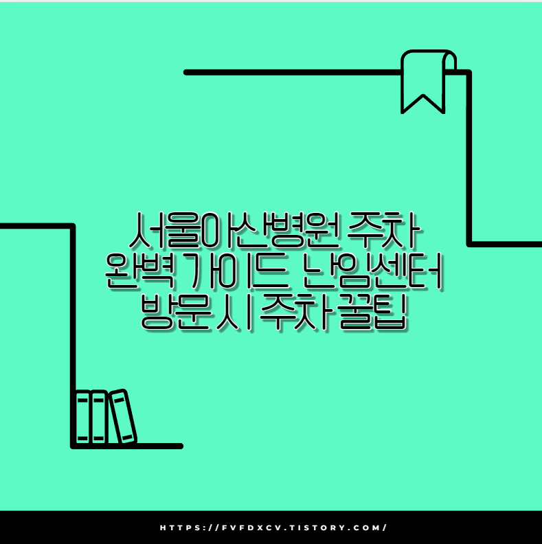 서울아산병원 주차 완벽 가이드 난임센터 방문 시 주차 꿀팁