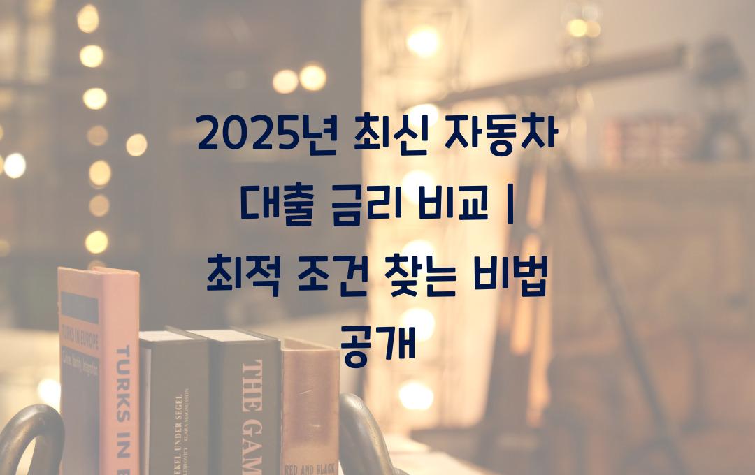 2025년 최신 자동차 대출 금리 비교 (최적의 조건 찾는 법)