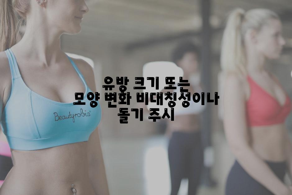 유방 크기 또는 모양 변화 비대칭성이나 돌기 주시