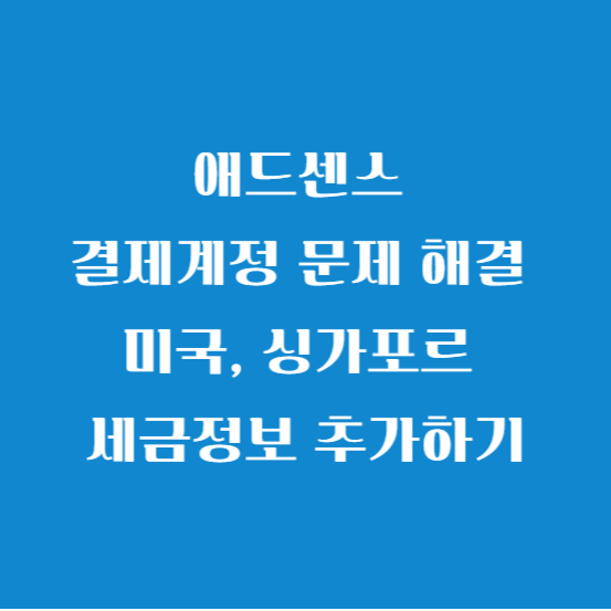 애드센스 결제계정 문제 해결 미국, 싱가포르 세금정보 추가하기