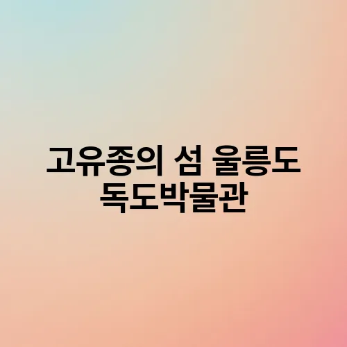 고유종의 섬 울릉도 독도박물관