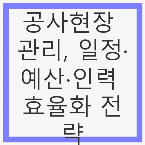 공사현장 관리, 일정·예산·인력 효율화