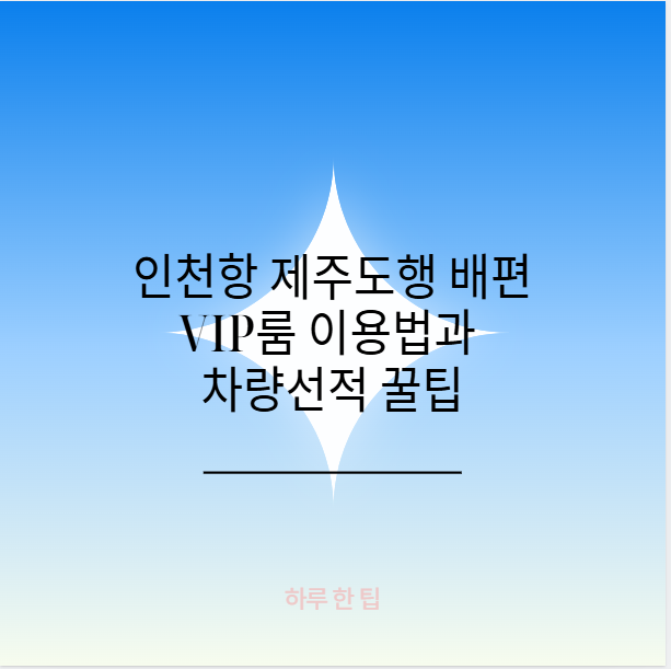 인천항 제주도행 배편 VIP룸 이용법과 차량선적 꿀팁