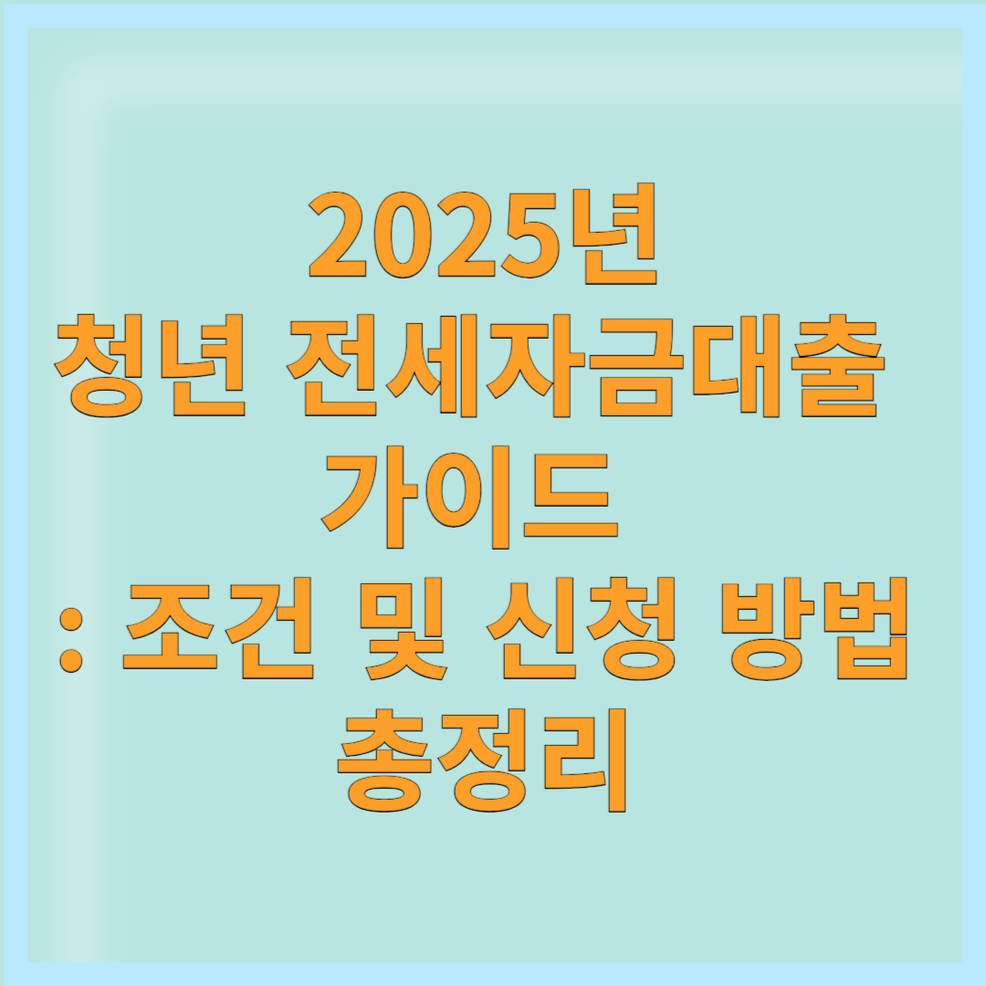 2025년 청년 전세자금 대출 가이드 : 조건 및 신청 방법 총정리