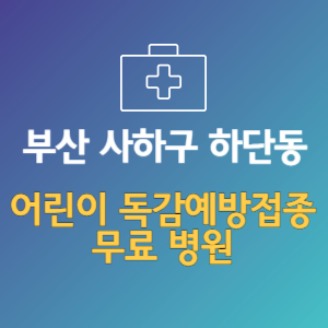 부산 사하구 하단동 어린이 독감예방접종 무료 병원 (인플루엔자 무료 접종 대상 날짜)