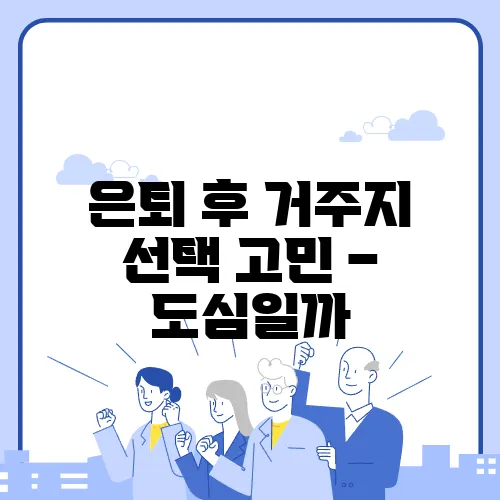 은퇴 후 거주지 선택 고민 – 도심일까, 지방일까? 어디가 더 나을까요!
