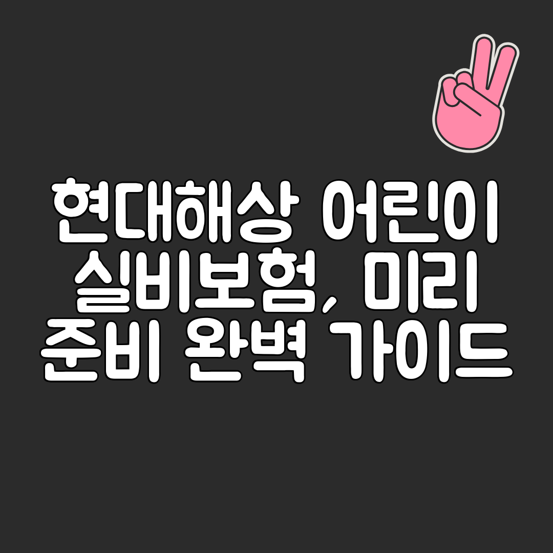 현대해상 어린이 실비보험, 미리 준비 완벽 가이드