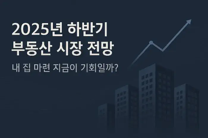 2025년 하반기 부동산 시장 전망, 내 집 마련 지금이 기회일까?