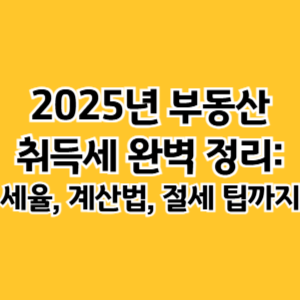 2025년 부동산 취득세 완벽 정리_ 세율, 계산법, 절세 팁까지