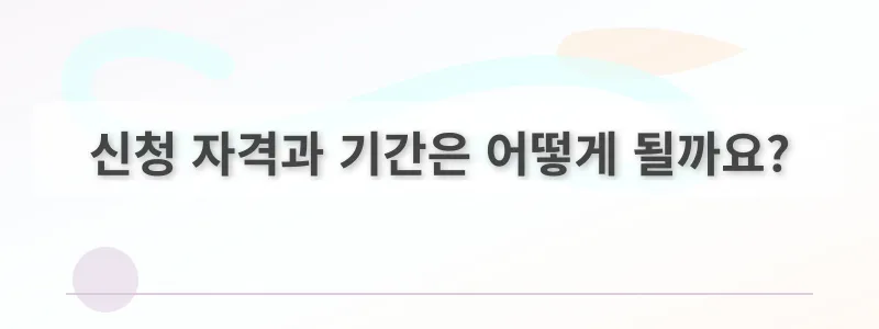 신청 자격과 기간은 어떻게 될까요?