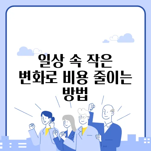 일상 속 작은 변화로 비용 줄이는 방법