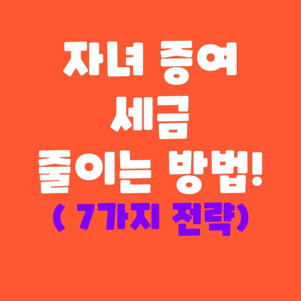 자녀 증여 세금 줄이는 7가지 전략!